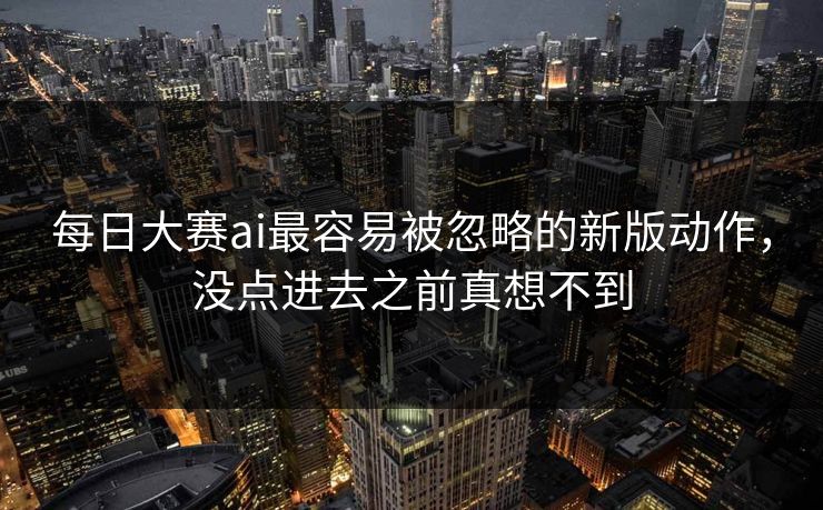每日大赛ai最容易被忽略的新版动作，没点进去之前真想不到