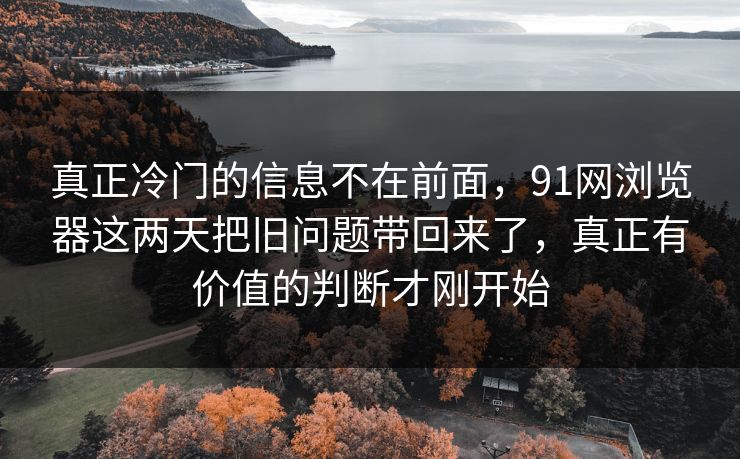 真正冷门的信息不在前面，91网浏览器这两天把旧问题带回来了，真正有价值的判断才刚开始