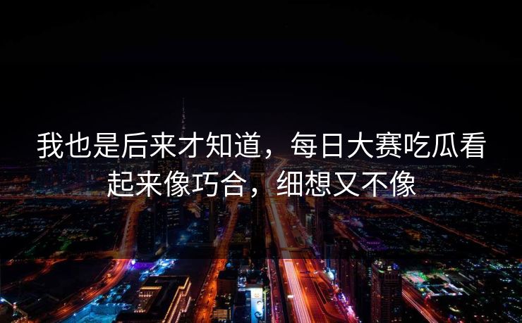 我也是后来才知道，每日大赛吃瓜看起来像巧合，细想又不像