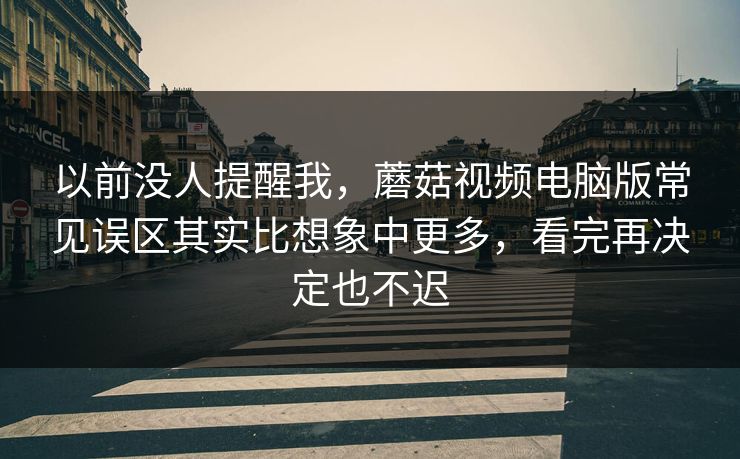 以前没人提醒我，蘑菇视频电脑版常见误区其实比想象中更多，看完再决定也不迟