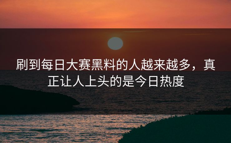 刷到每日大赛黑料的人越来越多，真正让人上头的是今日热度