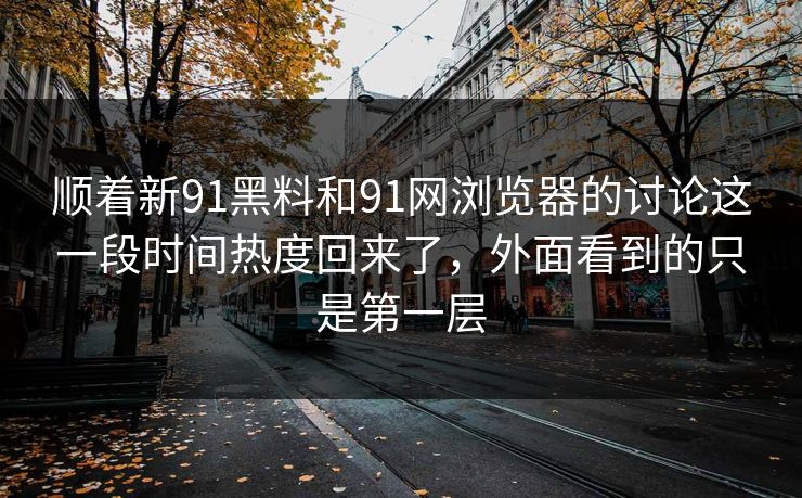顺着新91黑料和91网浏览器的讨论这一段时间热度回来了，外面看到的只是第一层