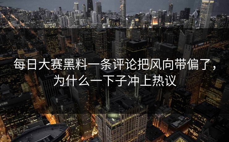 每日大赛黑料一条评论把风向带偏了，为什么一下子冲上热议