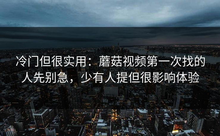 冷门但很实用：蘑菇视频第一次找的人先别急，少有人提但很影响体验
