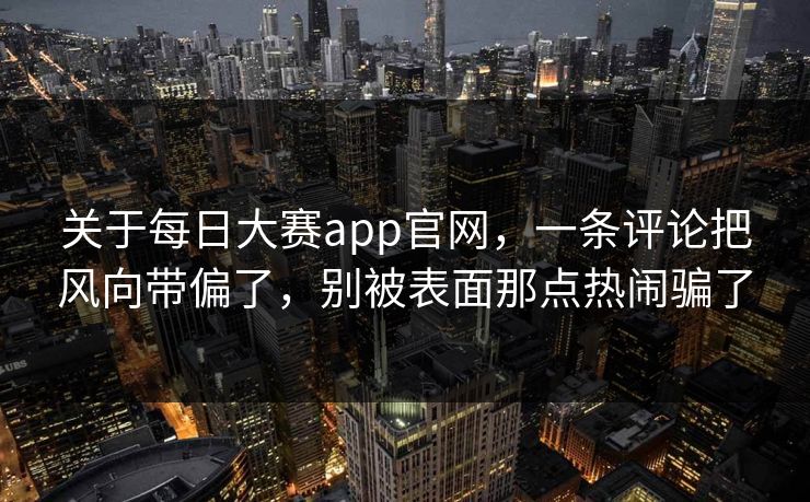 关于每日大赛app官网，一条评论把风向带偏了，别被表面那点热闹骗了