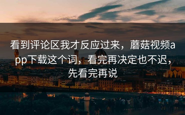 看到评论区我才反应过来，蘑菇视频app下载这个词，看完再决定也不迟，先看完再说