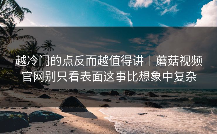 越冷门的点反而越值得讲｜蘑菇视频官网别只看表面这事比想象中复杂
