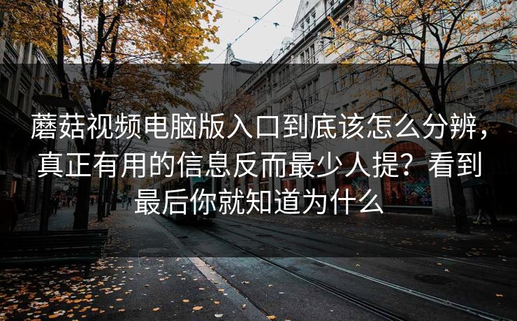 蘑菇视频电脑版入口到底该怎么分辨，真正有用的信息反而最少人提？看到最后你就知道为什么