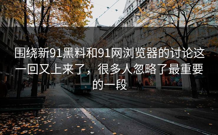 围绕新91黑料和91网浏览器的讨论这一回又上来了，很多人忽略了最重要的一段