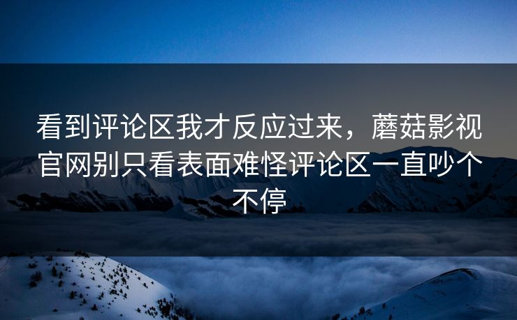 看到评论区我才反应过来，蘑菇影视官网别只看表面难怪评论区一直吵个不停