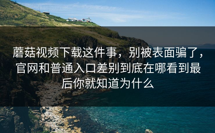 蘑菇视频下载这件事，别被表面骗了，官网和普通入口差别到底在哪看到最后你就知道为什么
