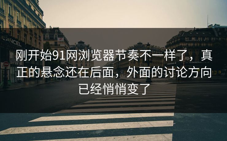 刚开始91网浏览器节奏不一样了，真正的悬念还在后面，外面的讨论方向已经悄悄变了