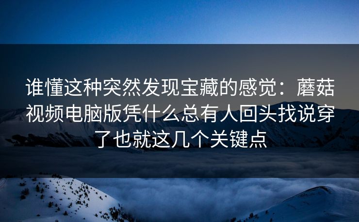 谁懂这种突然发现宝藏的感觉：蘑菇视频电脑版凭什么总有人回头找说穿了也就这几个关键点