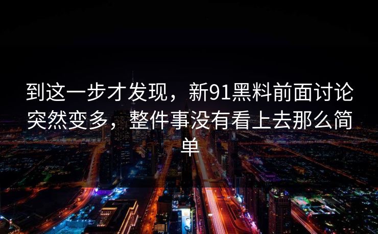 到这一步才发现,新91黑料前面讨论突然变多,整件事没有看上去那么简单 到这一步才发现,新91黑料前面讨论突然变多,整件事没有看上去那么简单