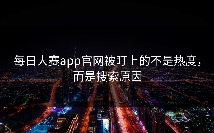 每日大赛app官网被盯上的不是热度，而是搜索原因