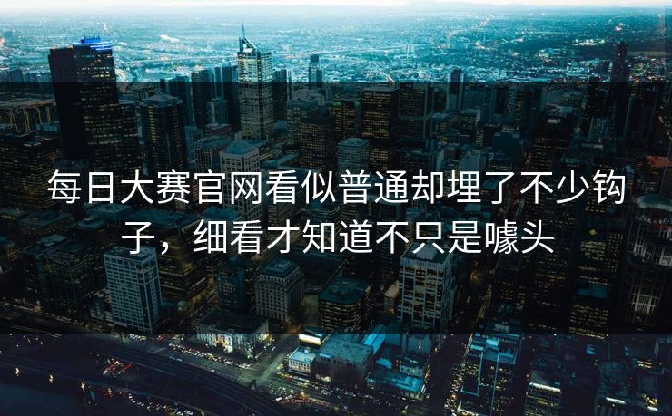 每日大赛官网看似普通却埋了不少钩子，细看才知道不只是噱头
