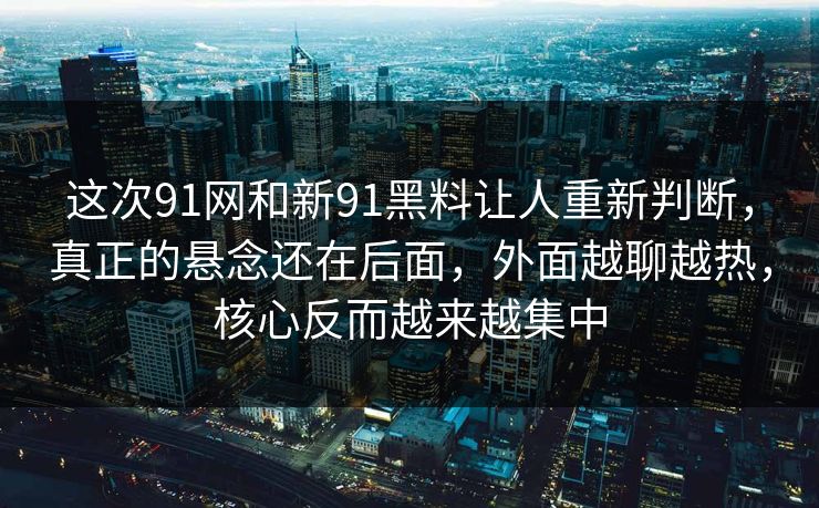 这次91网和新91黑料让人重新判断，真正的悬念还在后面，外面越聊越热，核心反而越来越集中