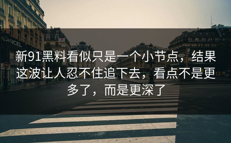 新91黑料看似只是一个小节点，结果这波让人忍不住追下去，看点不是更多了，而是更深了
