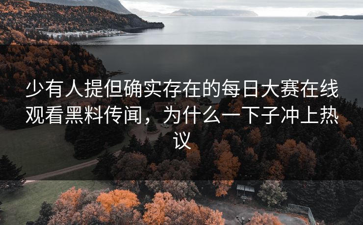 少有人提但确实存在的每日大赛在线观看黑料传闻，为什么一下子冲上热议