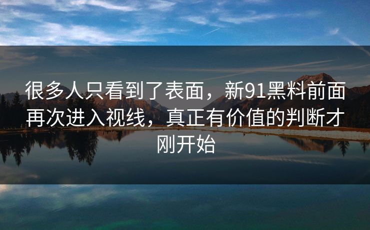很多人只看到了表面，新91黑料前面再次进入视线，真正有价值的判断才刚开始