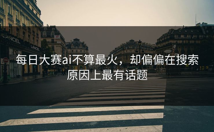 每日大赛ai不算最火，却偏偏在搜索原因上最有话题