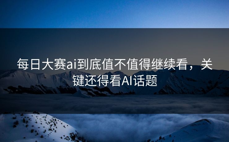 每日大赛ai到底值不值得继续看，关键还得看AI话题