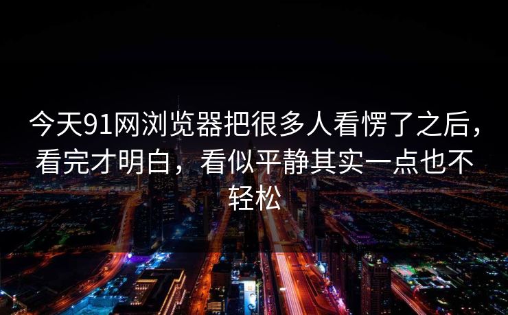 今天91网浏览器把很多人看愣了之后，看完才明白，看似平静其实一点也不轻松