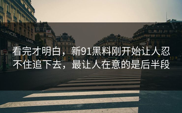 看完才明白，新91黑料刚开始让人忍不住追下去，最让人在意的是后半段
