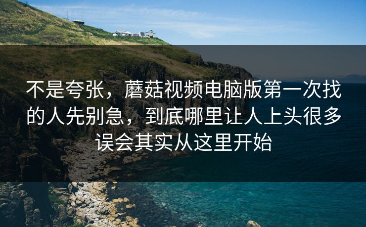 不是夸张，蘑菇视频电脑版第一次找的人先别急，到底哪里让人上头很多误会其实从这里开始