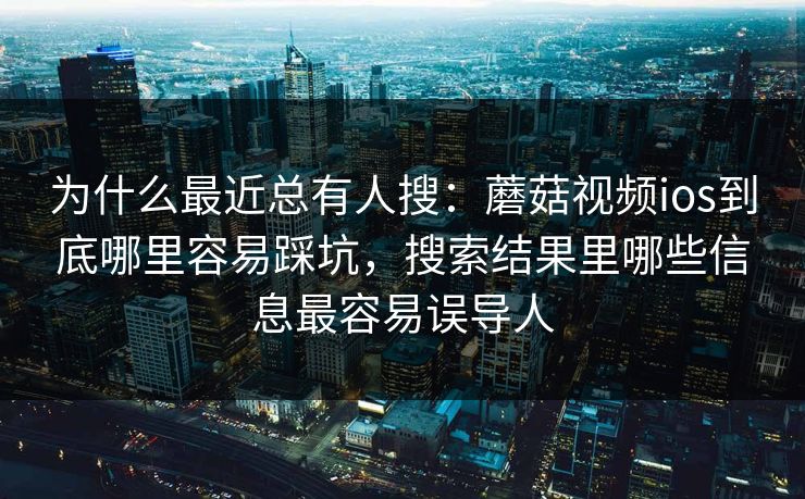 为什么最近总有人搜：蘑菇视频ios到底哪里容易踩坑，搜索结果里哪些信息最容易误导人