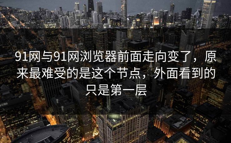 91网与91网浏览器前面走向变了，原来最难受的是这个节点，外面看到的只是第一层