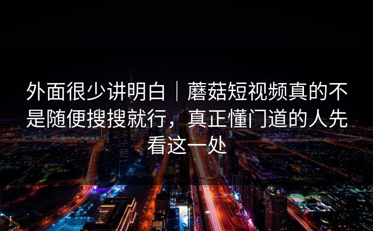 外面很少讲明白｜蘑菇短视频真的不是随便搜搜就行，真正懂门道的人先看这一处
