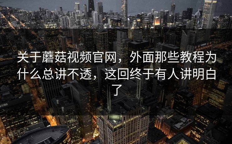 关于蘑菇视频官网，外面那些教程为什么总讲不透，这回终于有人讲明白了
