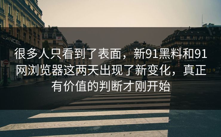 很多人只看到了表面，新91黑料和91网浏览器这两天出现了新变化，真正有价值的判断才刚开始