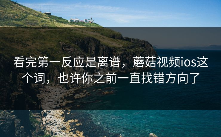 看完第一反应是离谱，蘑菇视频ios这个词，也许你之前一直找错方向了