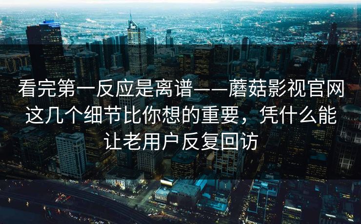 看完第一反应是离谱——蘑菇影视官网这几个细节比你想的重要，凭什么能让老用户反复回访