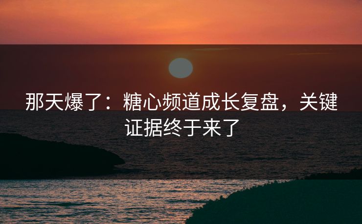 那天爆了：糖心频道成长复盘，关键证据终于来了