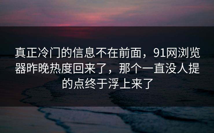 真正冷门的信息不在前面，91网浏览器昨晚热度回来了，那个一直没人提的点终于浮上来了
