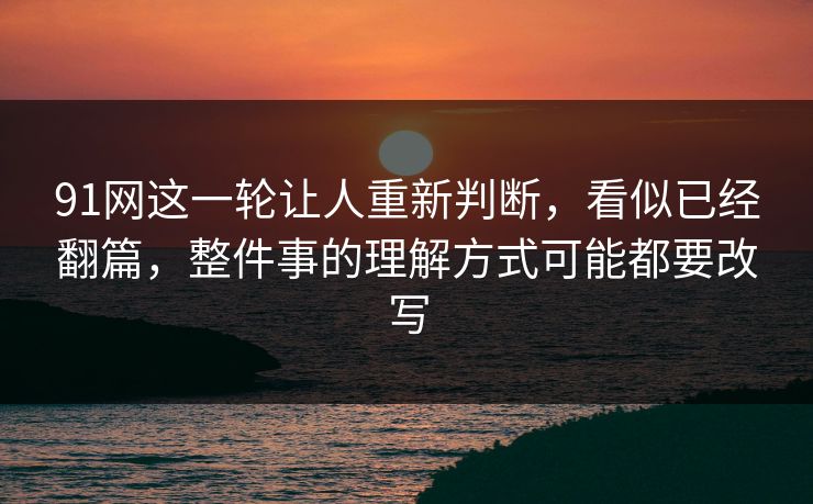 91网这一轮让人重新判断，看似已经翻篇，整件事的理解方式可能都要改写
