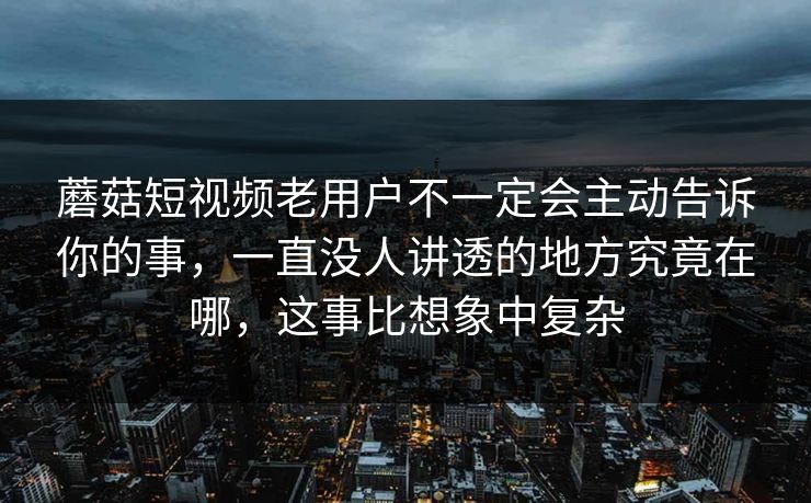 蘑菇短视频老用户不一定会主动告诉你的事，一直没人讲透的地方究竟在哪，这事比想象中复杂