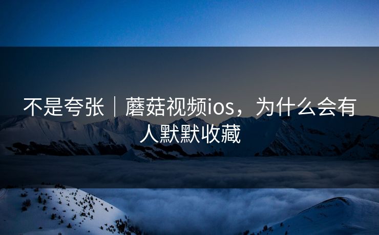 不是夸张|蘑菇视频ios,为什么会有人默默收藏 不是夸张|蘑菇视频ios,为什么会有人默默收藏