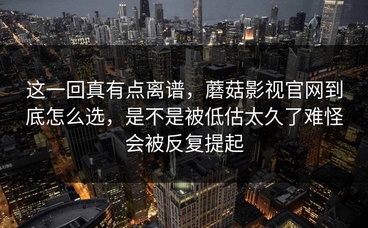 这一回真有点离谱，蘑菇影视官网到底怎么选，是不是被低估太久了难怪会被反复提起