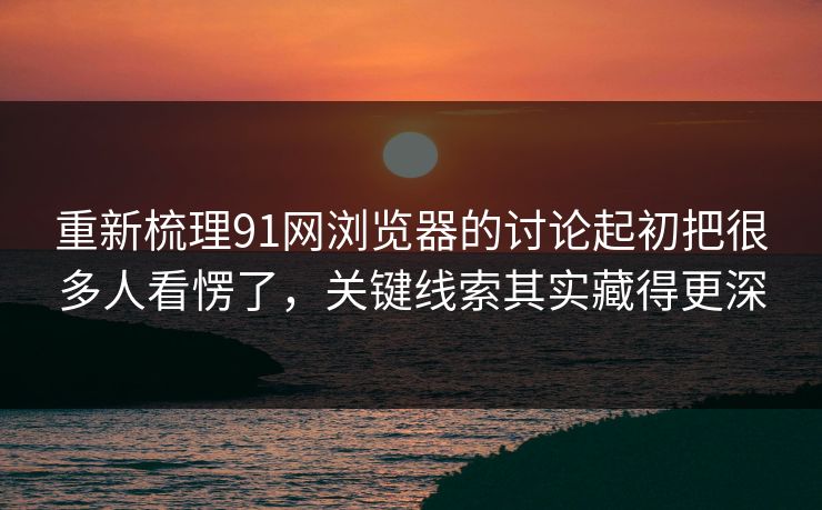 重新梳理91网浏览器的讨论起初把很多人看愣了，关键线索其实藏得更深