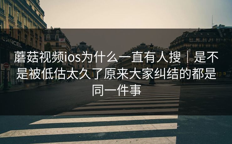 蘑菇视频ios为什么一直有人搜｜是不是被低估太久了原来大家纠结的都是同一件事