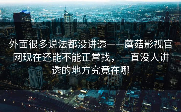 外面很多说法都没讲透——蘑菇影视官网现在还能不能正常找，一直没人讲透的地方究竟在哪