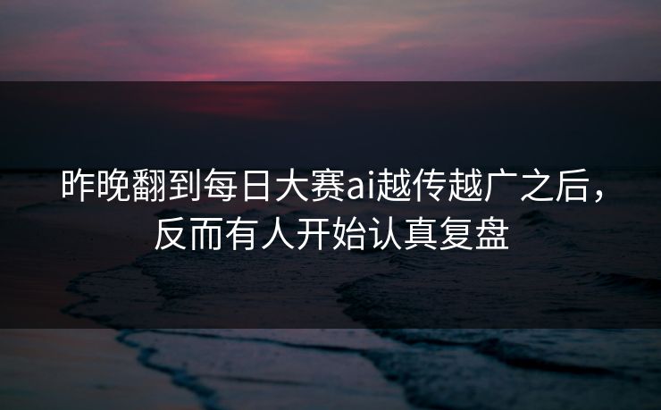 昨晚翻到每日大赛ai越传越广之后，反而有人开始认真复盘