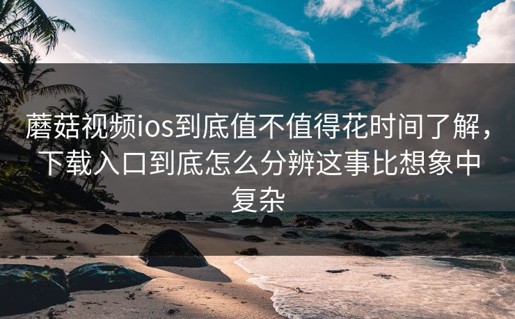 蘑菇视频ios到底值不值得花时间了解，下载入口到底怎么分辨这事比想象中复杂