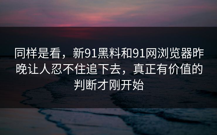 同样是看，新91黑料和91网浏览器昨晚让人忍不住追下去，真正有价值的判断才刚开始