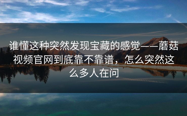 谁懂这种突然发现宝藏的感觉——蘑菇视频官网到底靠不靠谱，怎么突然这么多人在问